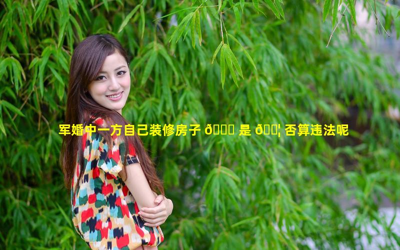 军婚中一方自己装修房子 🐅 是 🐦 否算违法呢